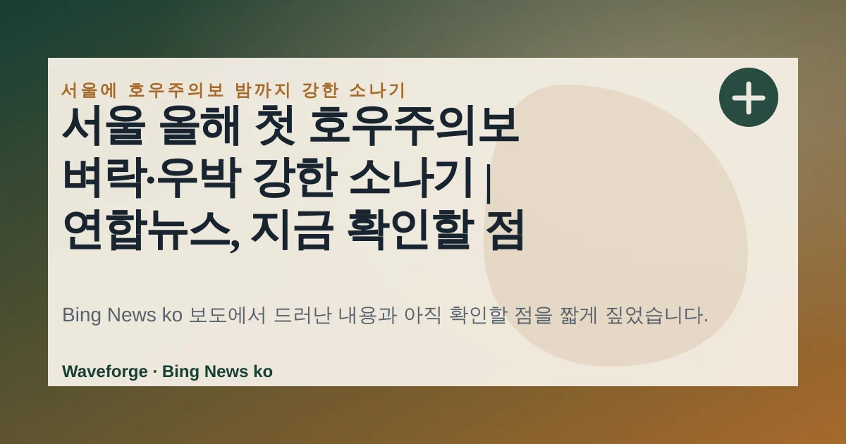 서울 올해 첫 호우주의보 벼락·우박 강한 소나기 | 연합뉴스, 지금 확인할 점 — source-led trend brief illustration
