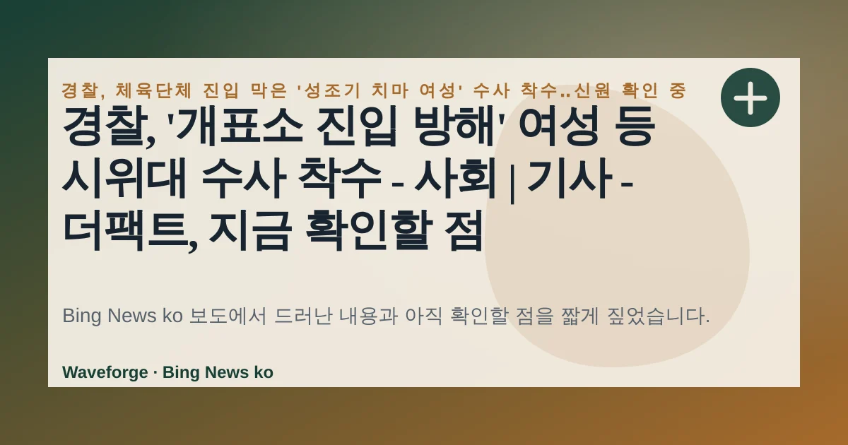 경찰, '개표소 진입 방해' 여성 등 시위대 수사 착수 - 사회 | 기사 - 더팩트, 지금 확인할 점 — source-led trend brief illustration