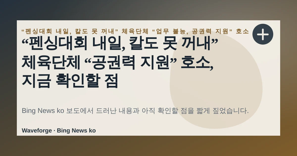 “펜싱대회 내일, 칼도 못 꺼내” 체육단체 “공권력 지원” 호소, 지금 확인할 점 — source-led trend brief illustration