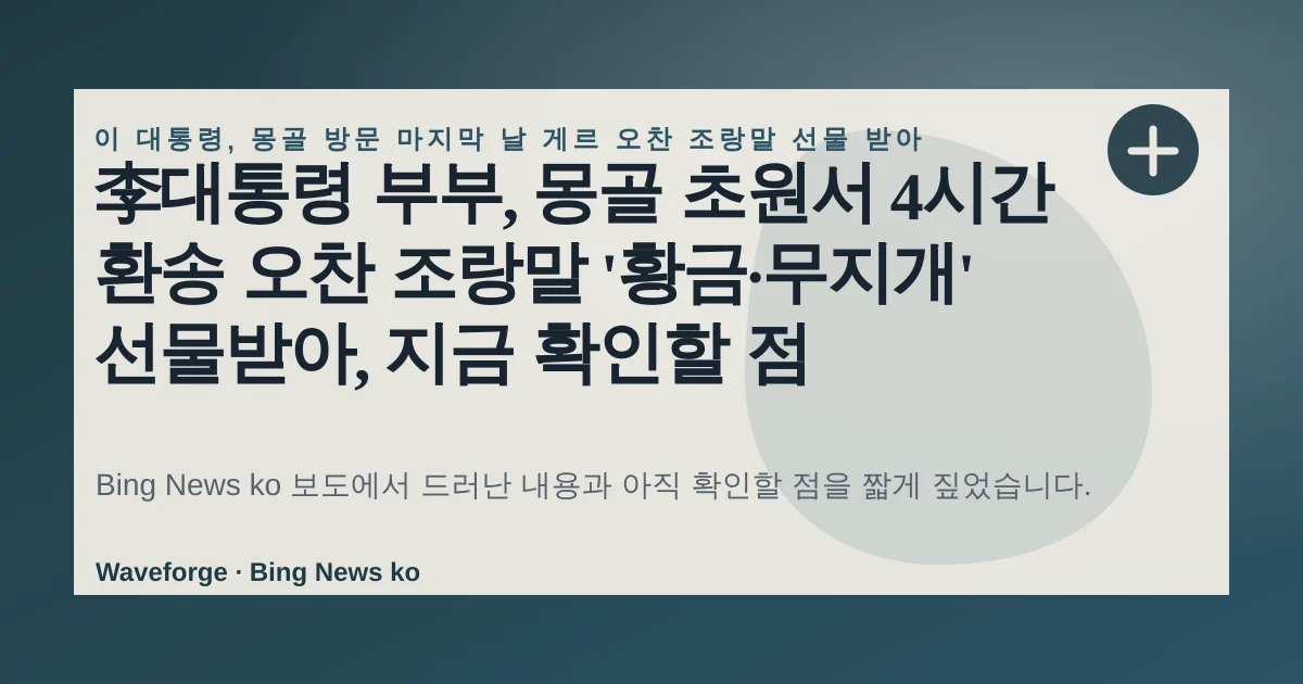 李대통령 부부, 몽골 초원서 4시간 환송 오찬 조랑말 '황금·무지개' 선물받아, 지금 확인할 점 — source-led trend brief illustration
