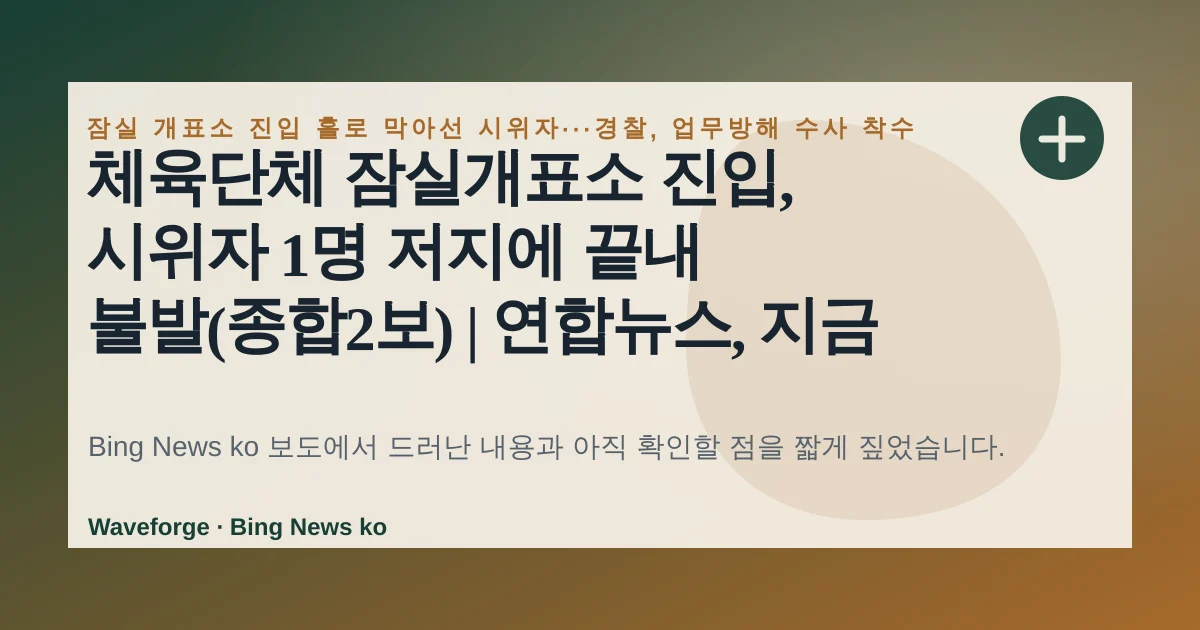 체육단체 잠실개표소 진입, 시위자 1명 저지에 끝내 불발(종합2보) | 연합뉴스, 지금 확인할 점 — source-led trend brief illustration