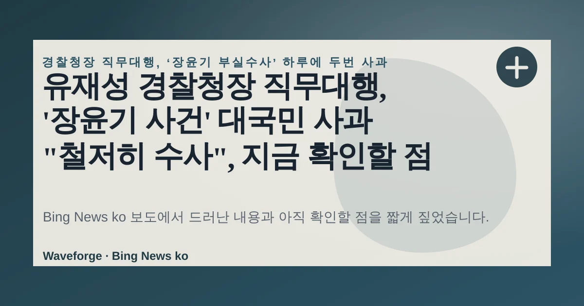 유재성 경찰청장 직무대행, '장윤기 사건' 대국민 사과 "철저히 수사", 지금 확인할 점 — source-led trend brief illustration