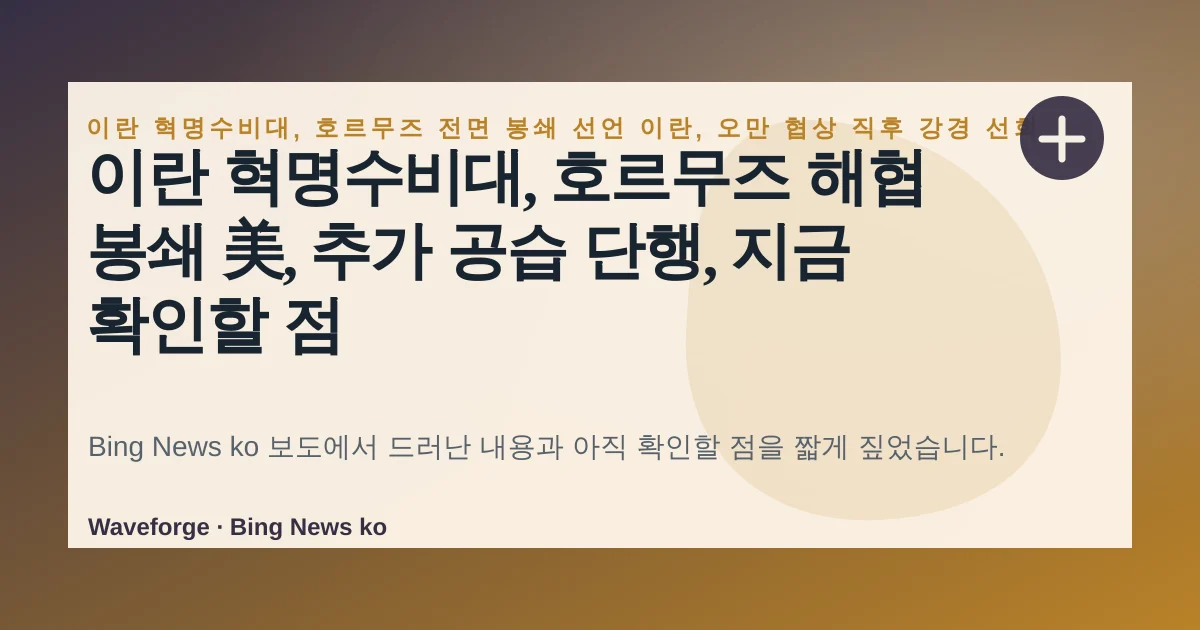 이란 혁명수비대, 호르무즈 해협 봉쇄 美, 추가 공습 단행, 지금 확인할 점 — source-led trend brief illustration