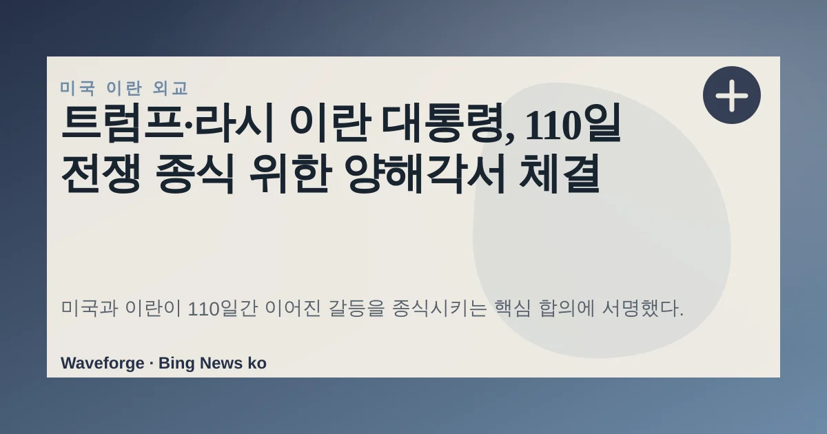 트럼프·라시 이란 대통령, 110일 전쟁 종식 위한 양해각서 체결 — source-led trend brief illustration