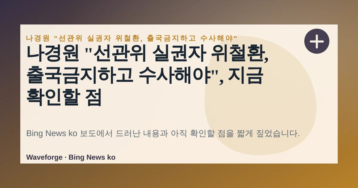나경원 "선관위 실권자 위철환, 출국금지하고 수사해야", 지금 확인할 점 — source-led trend brief illustration