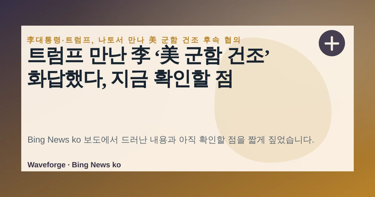 트럼프 만난 李 ‘美 군함 건조’ 화답했다, 지금 확인할 점 — source-led trend brief illustration