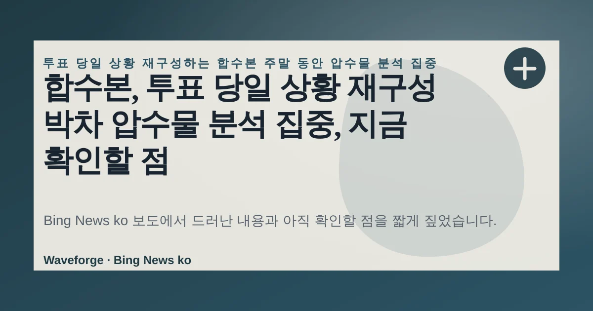 합수본, 투표 당일 상황 재구성 박차 압수물 분석 집중, 지금 확인할 점 — source-led trend brief illustration