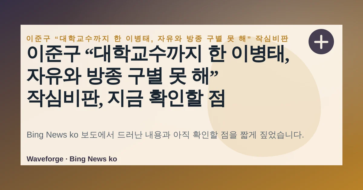 이준구 “대학교수까지 한 이병태, 자유와 방종 구별 못 해” 작심비판, 지금 확인할 점 — source-led trend brief illustration