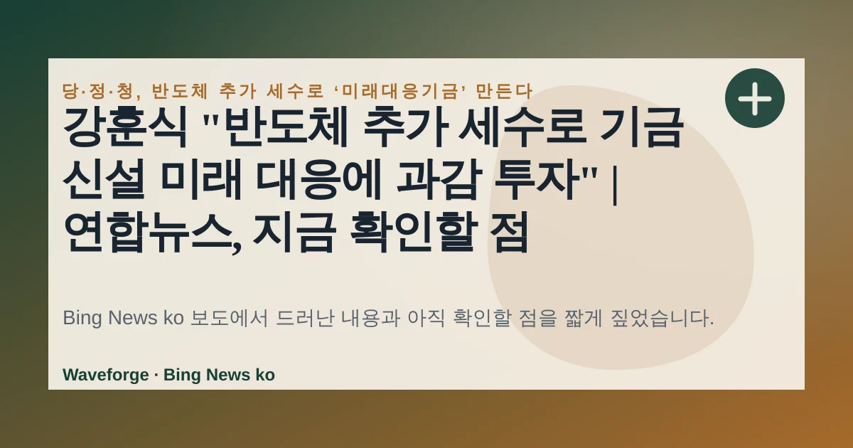 강훈식 "반도체 추가 세수로 기금 신설 미래 대응에 과감 투자" | 연합뉴스, 지금 확인할 점 — source-led trend brief illustration