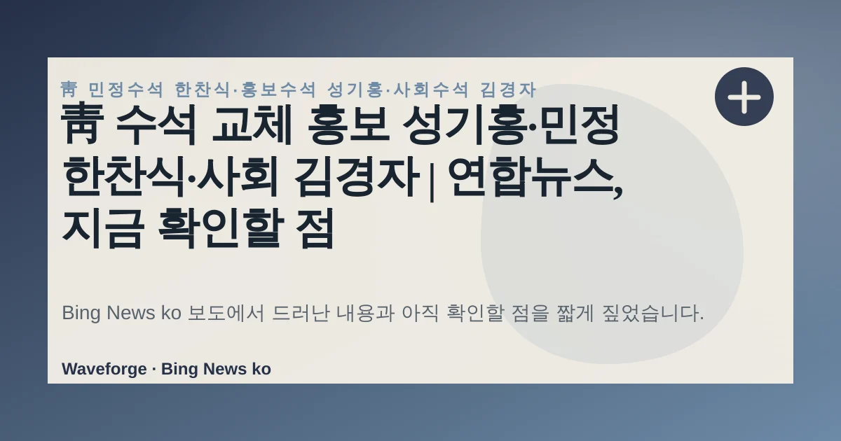 靑 수석 교체 홍보 성기홍·민정 한찬식·사회 김경자 | 연합뉴스, 지금 확인할 점 — source-led trend brief illustration