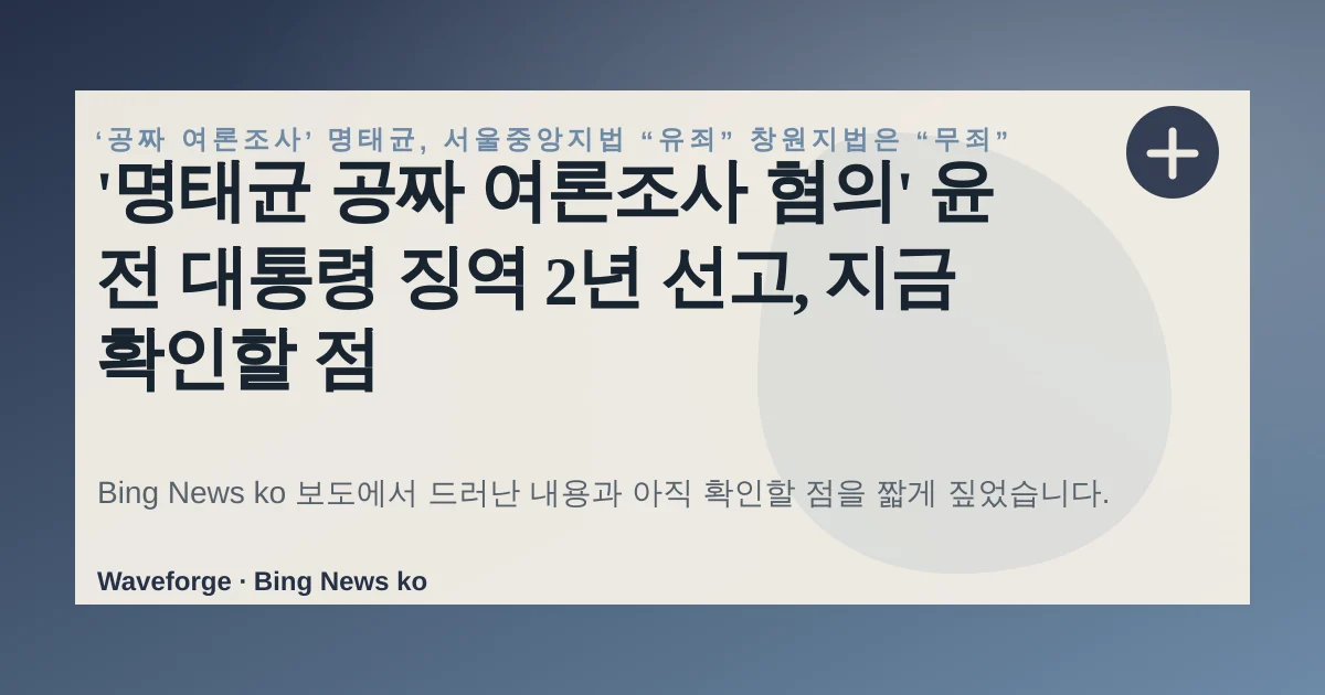 '명태균 공짜 여론조사 혐의' 윤 전 대통령 징역 2년 선고, 지금 확인할 점 — source-led trend brief illustration
