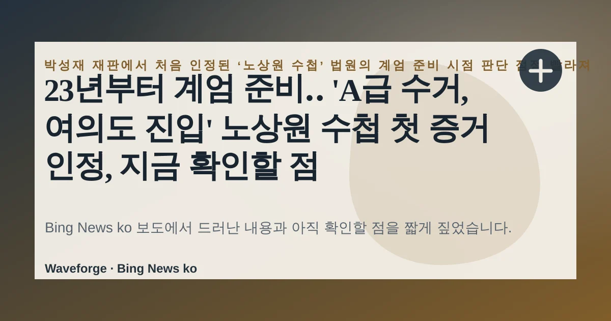 23년부터 계엄 준비‥ 'A급 수거, 여의도 진입' 노상원 수첩 첫 증거 인정, 지금 확인할 점 — source-led trend brief illustration