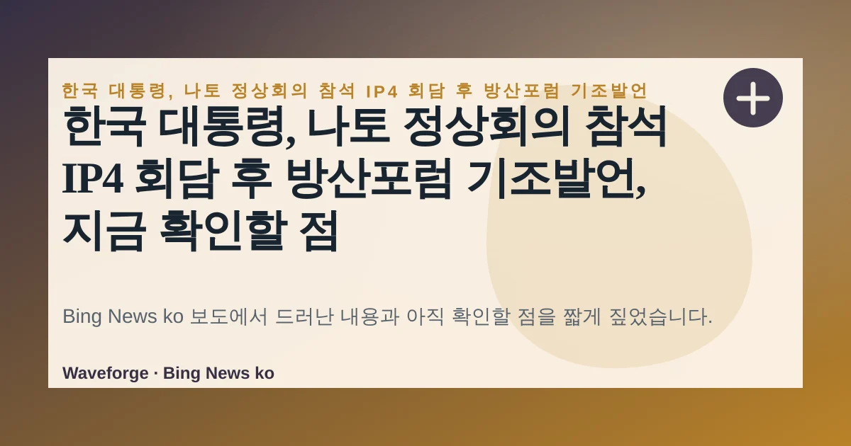 한국 대통령, 나토 정상회의 참석 IP4 회담 후 방산포럼 기조발언, 지금 확인할 점 — source-led trend brief illustration