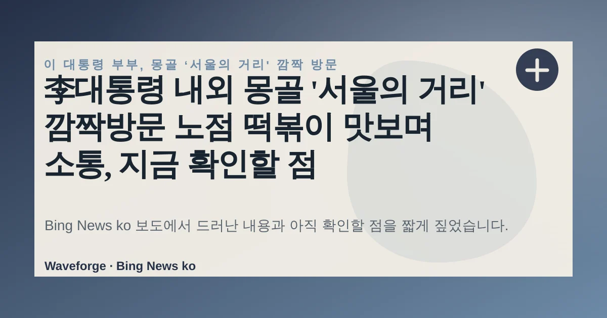 李대통령 내외 몽골 '서울의 거리' 깜짝방문 노점 떡볶이 맛보며 소통, 지금 확인할 점 — source-led trend brief illustration