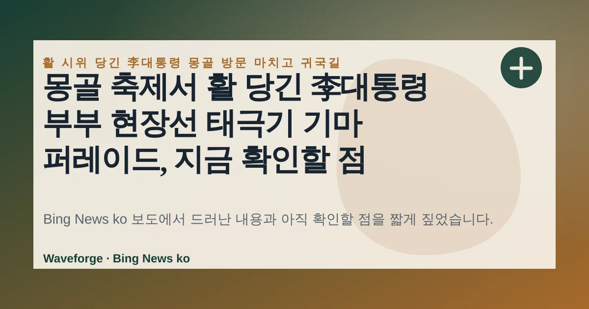 몽골 축제서 활 당긴 李대통령 부부 현장선 태극기 기마 퍼레이드, 지금 확인할 점 — source-led trend brief illustration