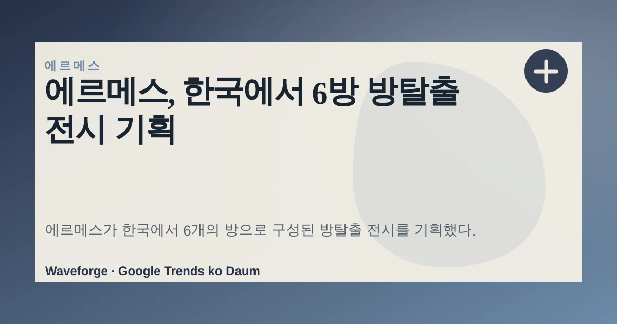 에르메스, 한국에서 6방 방탈출 전시 기획 — source-led trend brief illustration