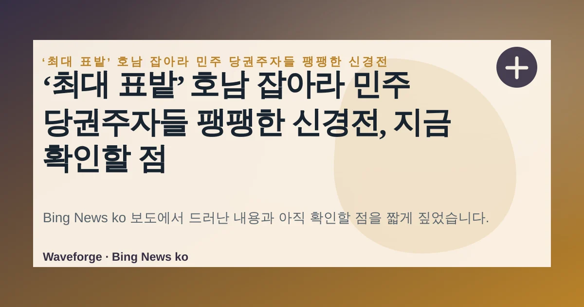 ‘최대 표밭’ 호남 잡아라 민주 당권주자들 팽팽한 신경전, 지금 확인할 점 — source-led trend brief illustration