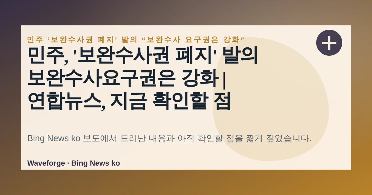 민주, '보완수사권 폐지' 발의 보완수사요구권은 강화 | 연합뉴스, 지금 확인할 점 — source-led trend brief illustration