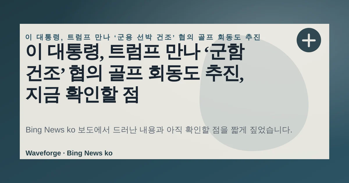 이 대통령, 트럼프 만나 ‘군함 건조’ 협의 골프 회동도 추진, 지금 확인할 점 — source-led trend brief illustration