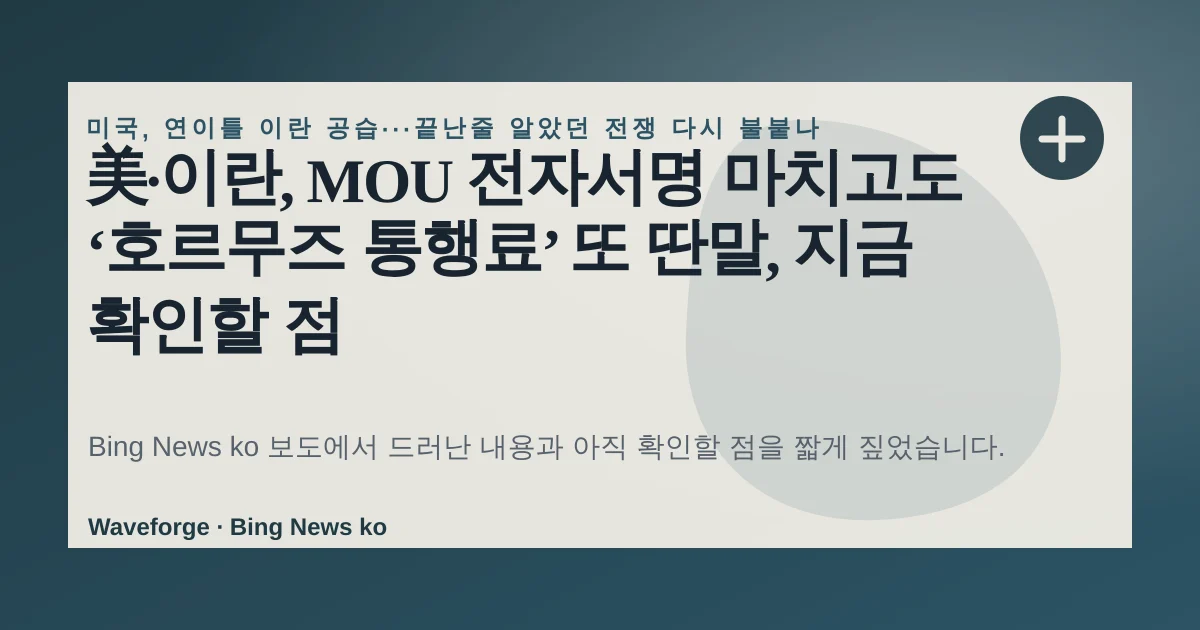 美·이란, MOU 전자서명 마치고도 ‘호르무즈 통행료’ 또 딴말, 지금 확인할 점 — source-led trend brief illustration