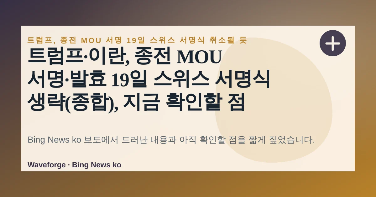 트럼프·이란, 종전 MOU 서명·발효 19일 스위스 서명식 생략(종합), 지금 확인할 점 — source-led trend brief illustration