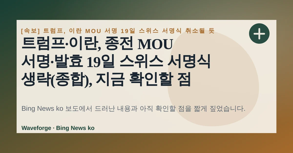 트럼프·이란, 종전 MOU 서명·발효 19일 스위스 서명식 생략(종합), 지금 확인할 점 — source-led trend brief illustration