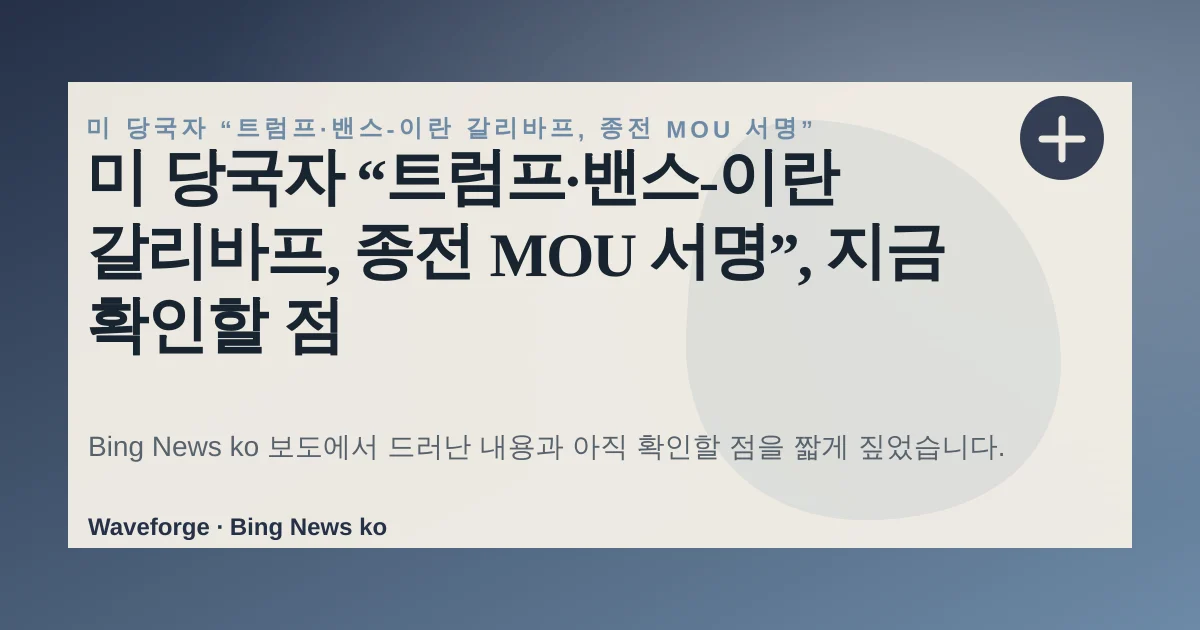 미 당국자 “트럼프·밴스-이란 갈리바프, 종전 MOU 서명”, 지금 확인할 점 — source-led trend brief illustration