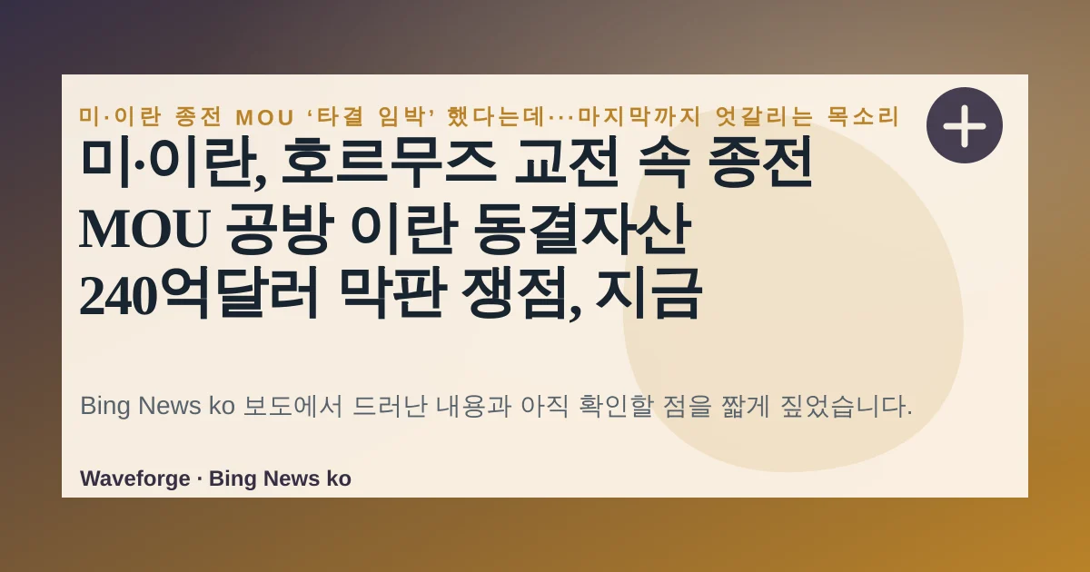 미·이란, 호르무즈 교전 속 종전 MOU 공방 이란 동결자산 240억달러 막판 쟁점, 지금 확인할 점 — source-led trend brief illustration