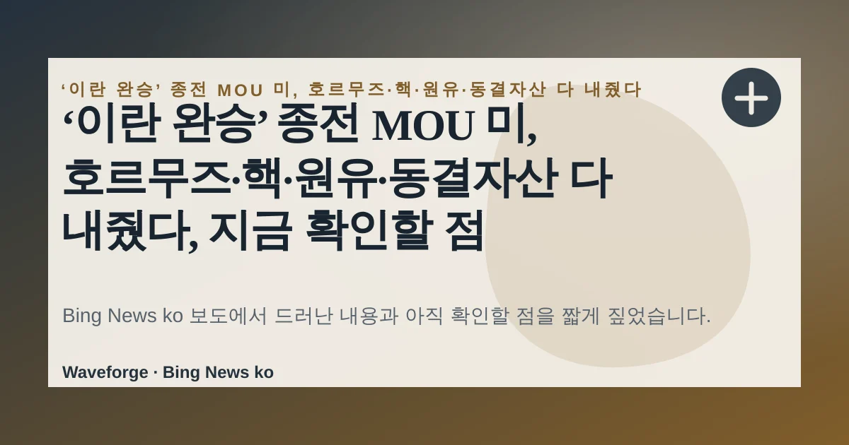 ‘이란 완승’ 종전 MOU 미, 호르무즈·핵·원유·동결자산 다 내줬다, 지금 확인할 점 — source-led trend brief illustration