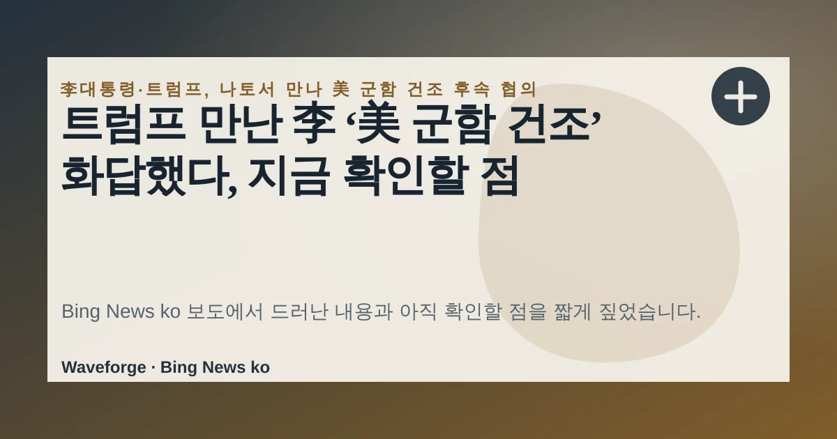 트럼프 만난 李 ‘美 군함 건조’ 화답했다, 지금 확인할 점 — source-led trend brief illustration