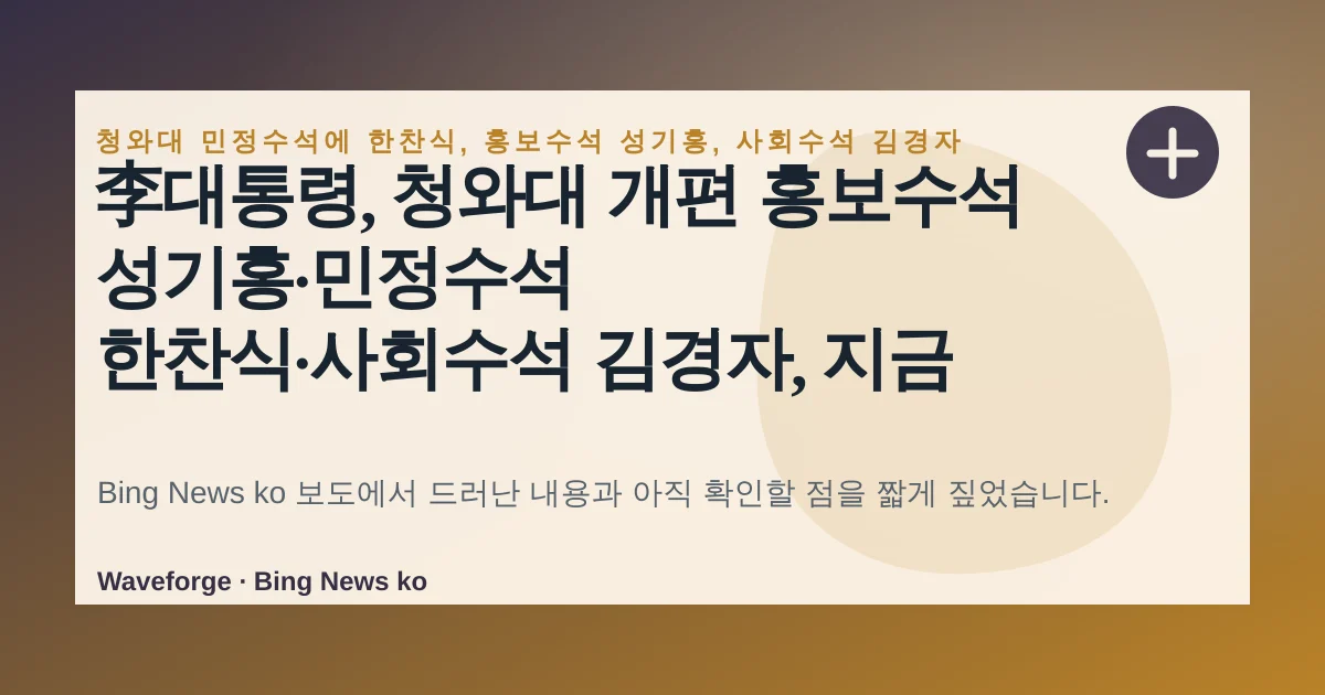 李대통령, 청와대 개편 홍보수석 성기홍·민정수석 한찬식·사회수석 김경자, 지금 확인할 점 — source-led trend brief illustration