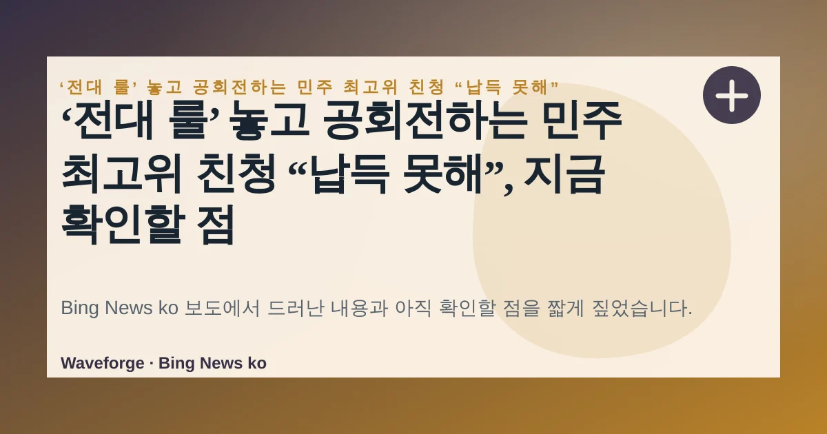 ‘전대 룰’ 놓고 공회전하는 민주 최고위 친청 “납득 못해”, 지금 확인할 점 — source-led trend brief illustration