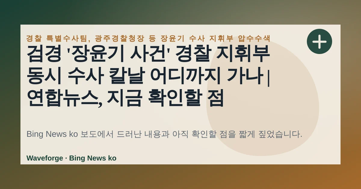 검경 '장윤기 사건' 경찰 지휘부 동시 수사 칼날 어디까지 가나 | 연합뉴스, 지금 확인할 점 — source-led trend brief illustration