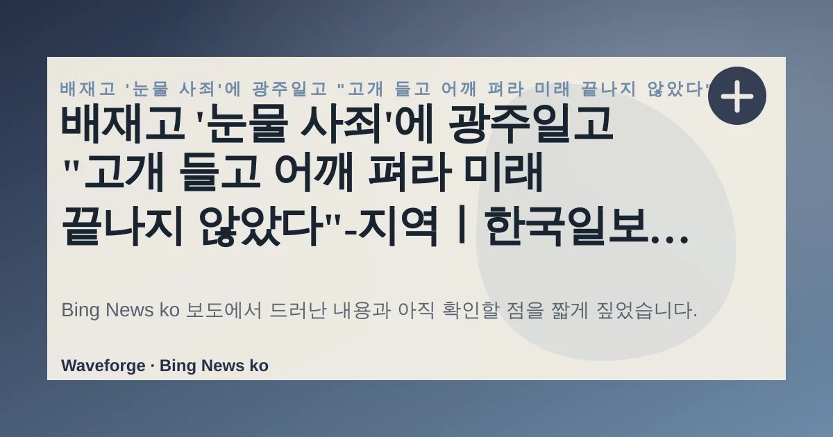 배재고 '눈물 사죄'에 광주일고 "고개 들고 어깨 펴라 미래 끝나지 않았다"-지역ㅣ한국일보, 지금 확인할 점 — source-led trend brief illustration