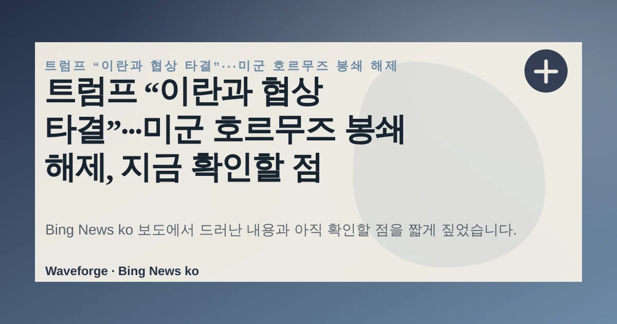 트럼프 “이란과 협상 타결”···미군 호르무즈 봉쇄 해제, 지금 확인할 점 — source-led trend brief illustration
