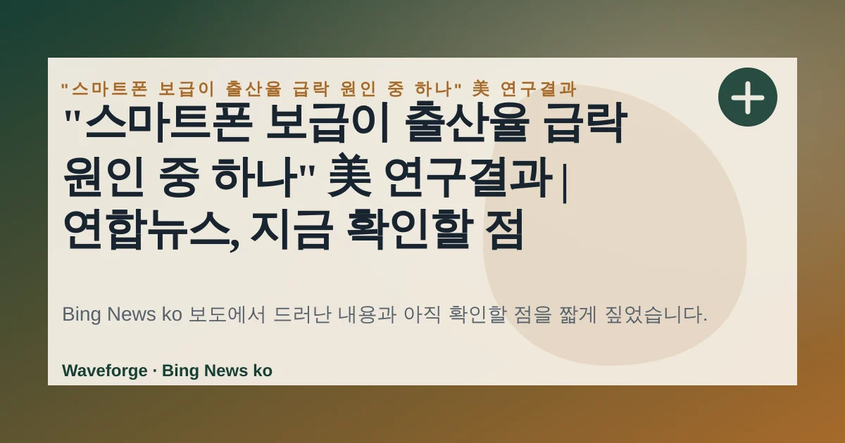 "스마트폰 보급이 출산율 급락 원인 중 하나" 美 연구결과 | 연합뉴스, 지금 확인할 점 — source-led trend brief illustration