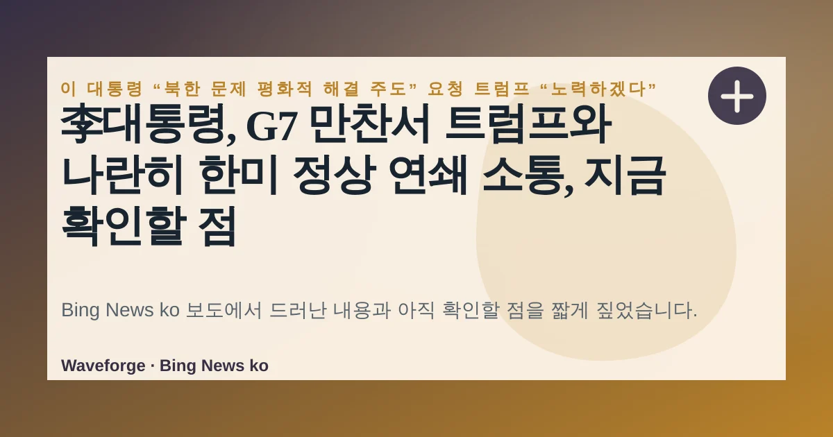 李대통령, G7 만찬서 트럼프와 나란히 한미 정상 연쇄 소통, 지금 확인할 점 — source-led trend brief illustration