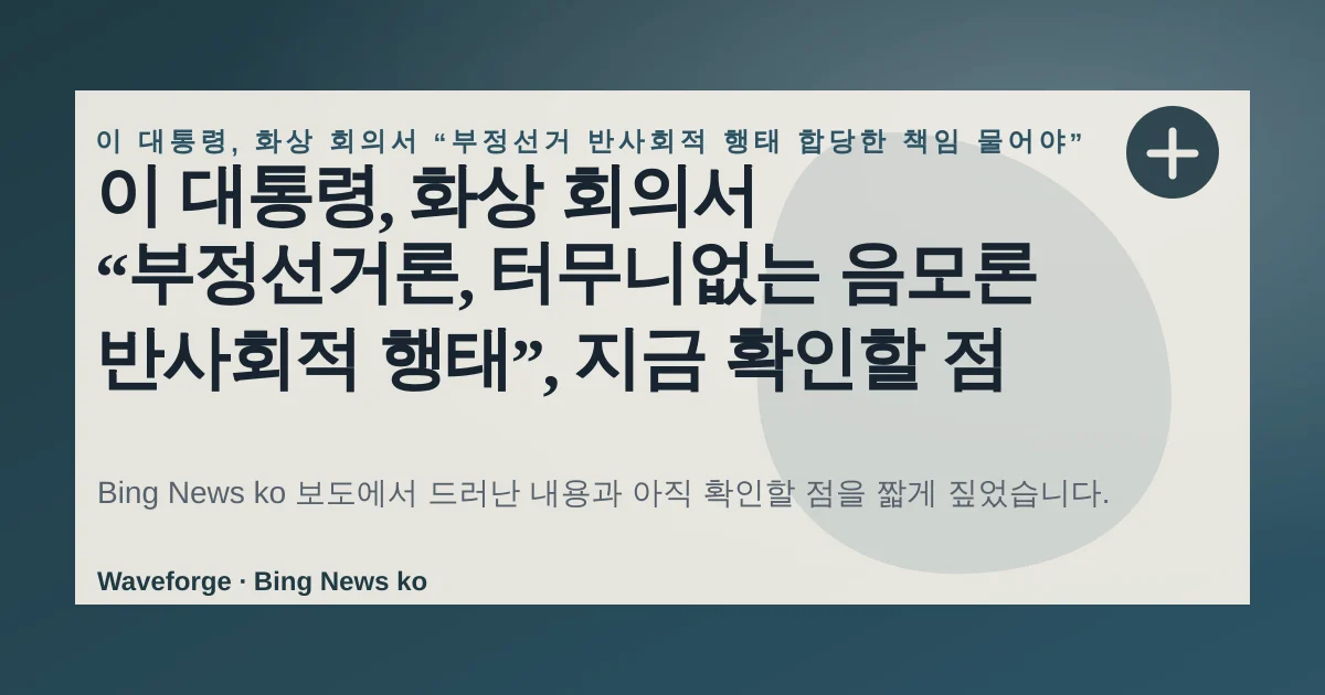 이 대통령, 화상 회의서 “부정선거론, 터무니없는 음모론 반사회적 행태”, 지금 확인할 점 — source-led trend brief illustration