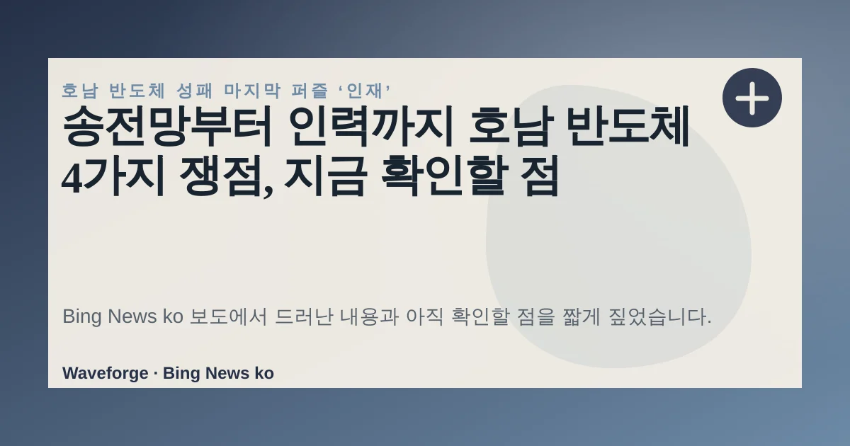 송전망부터 인력까지 호남 반도체 4가지 쟁점, 지금 확인할 점 — source-led trend brief illustration