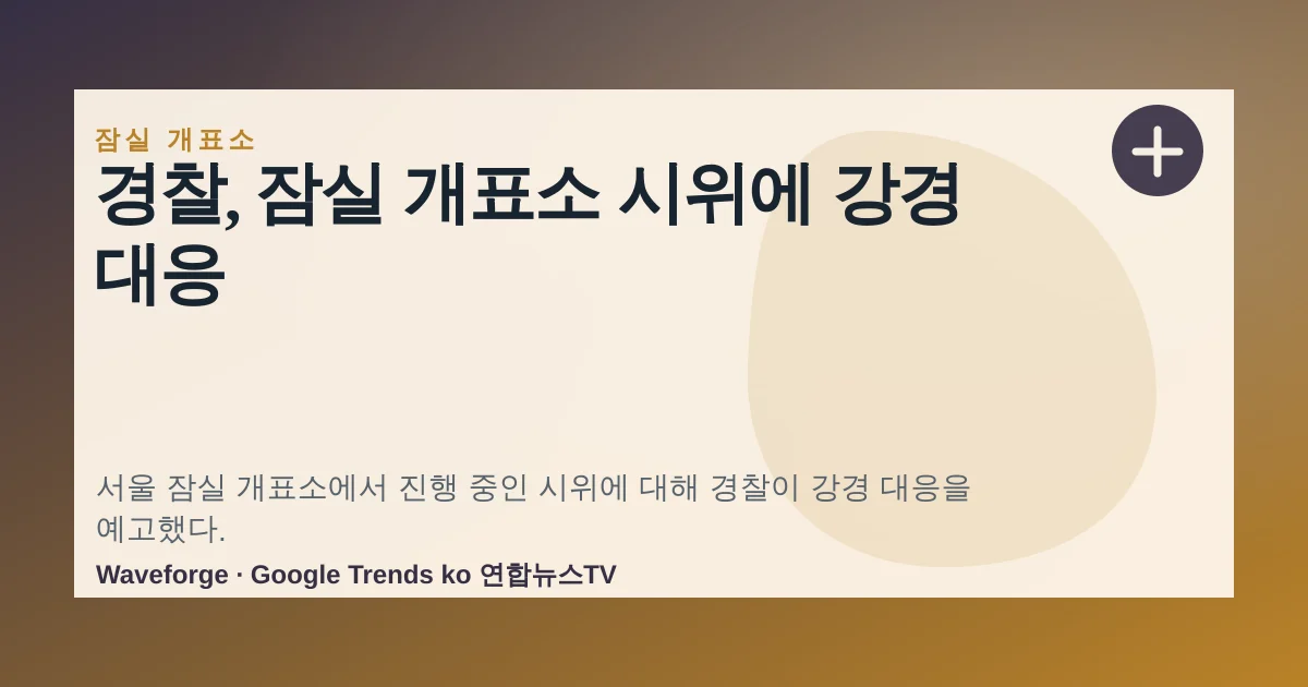 경찰, 잠실 개표소 시위에 강경 대응 — source-led trend brief illustration