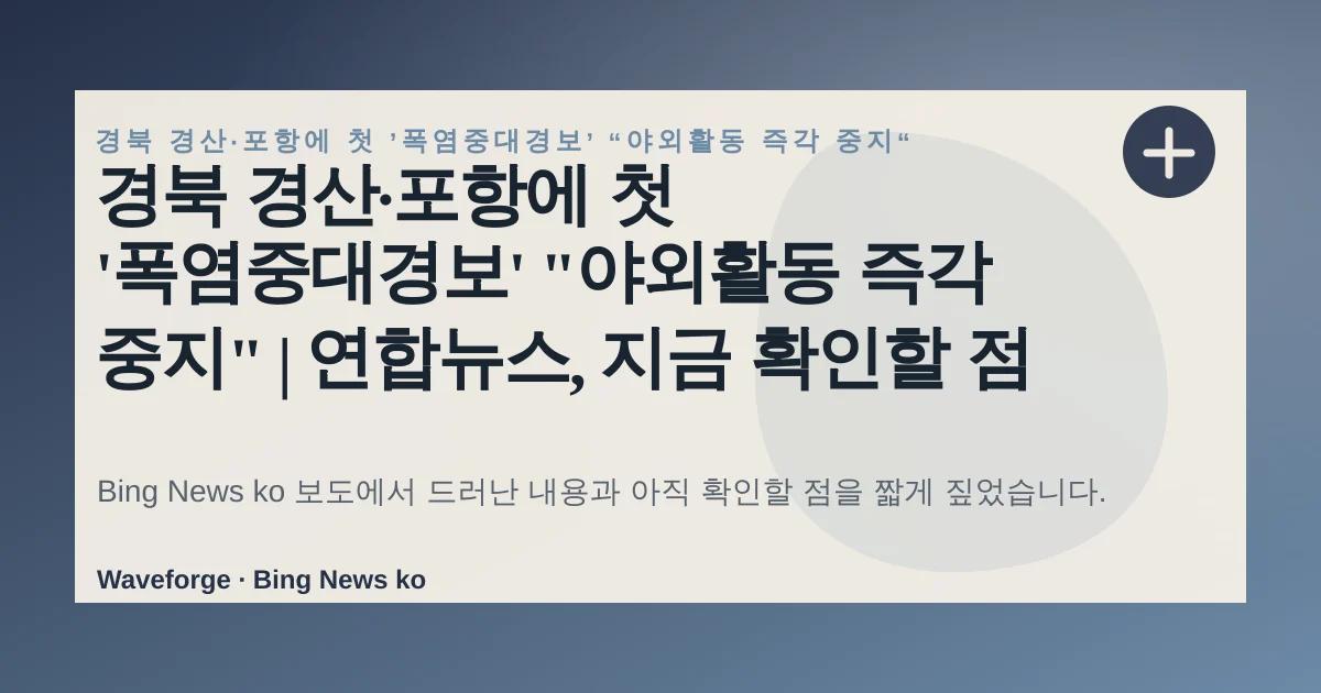 경북 경산·포항에 첫 '폭염중대경보' "야외활동 즉각 중지" | 연합뉴스, 지금 확인할 점 — source-led trend brief illustration