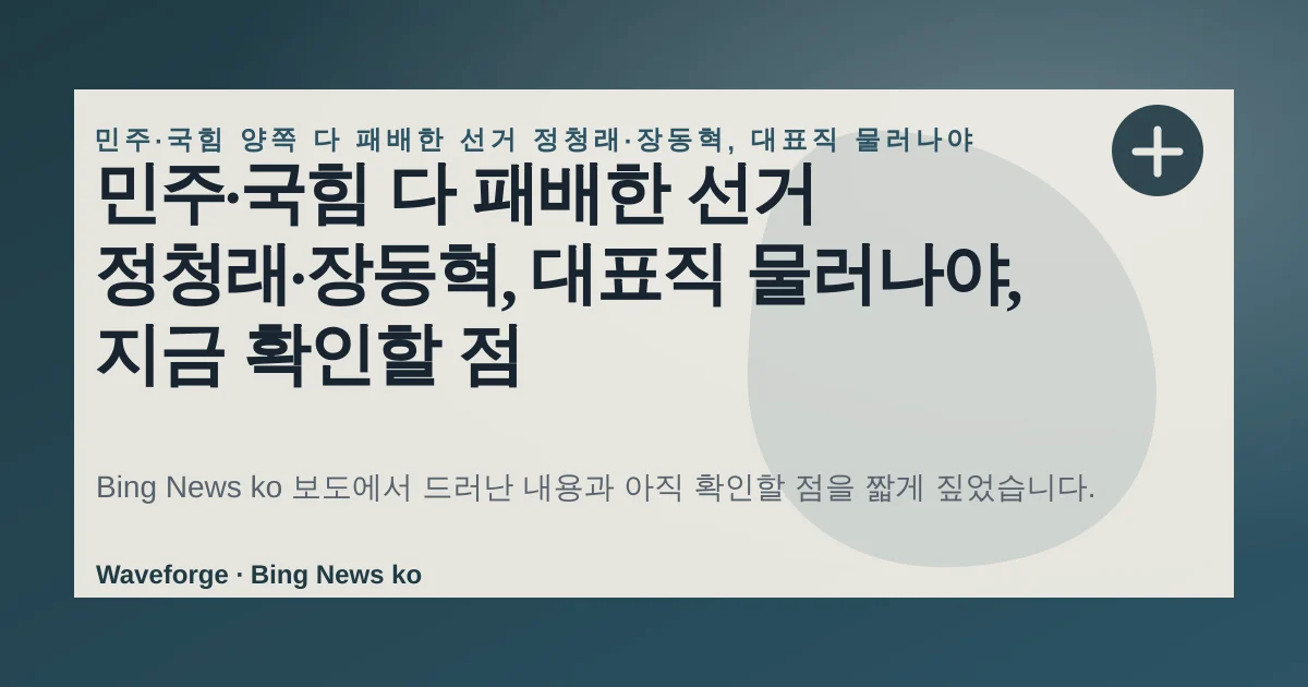 민주·국힘 다 패배한 선거 정청래·장동혁, 대표직 물러나야, 지금 확인할 점 — source-led trend brief illustration