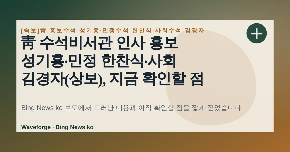 靑 수석비서관 인사 홍보 성기홍·민정 한찬식·사회 김경자(상보), 지금 확인할 점 — source-led trend brief illustration