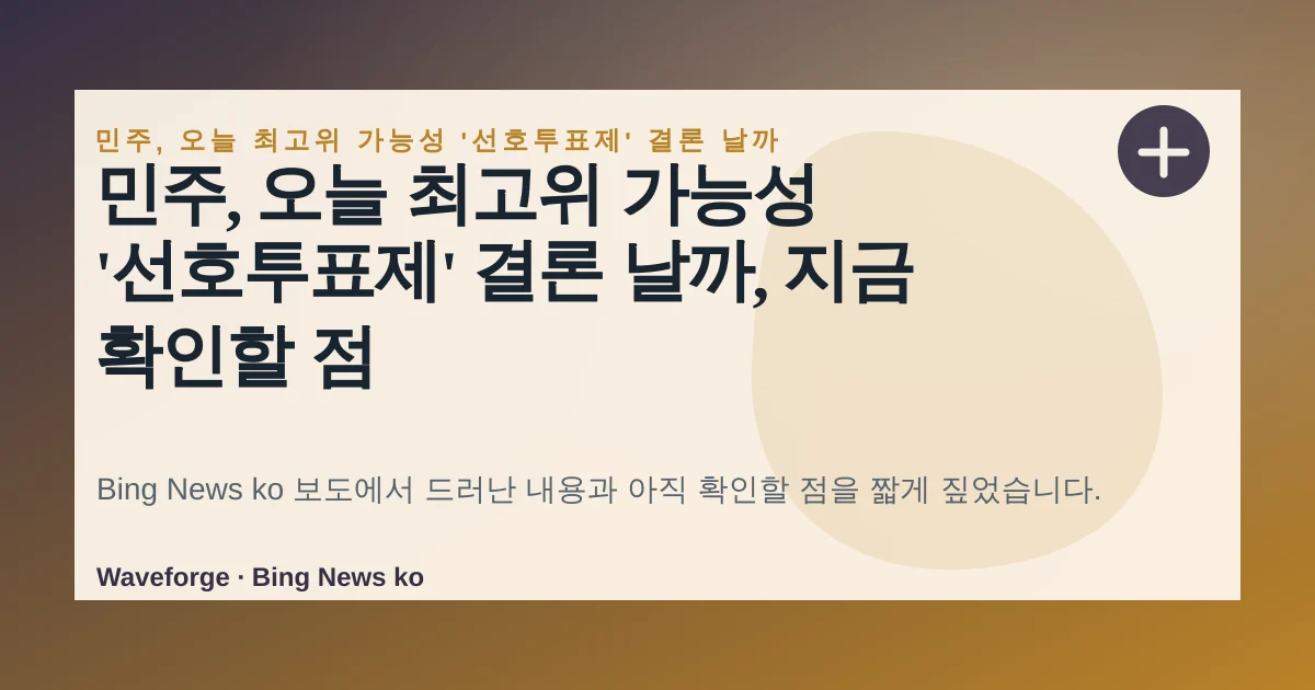 민주, 오늘 최고위 가능성 '선호투표제' 결론 날까, 지금 확인할 점 — source-led trend brief illustration