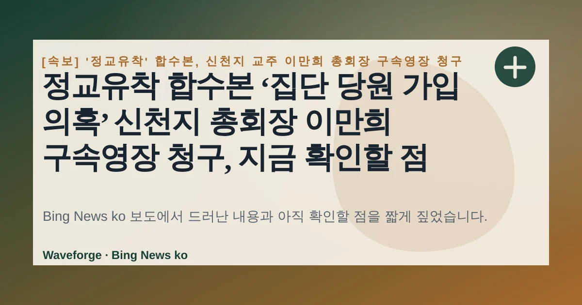 정교유착 합수본 ‘집단 당원 가입 의혹’ 신천지 총회장 이만희 구속영장 청구, 지금 확인할 점 — source-led trend brief illustration