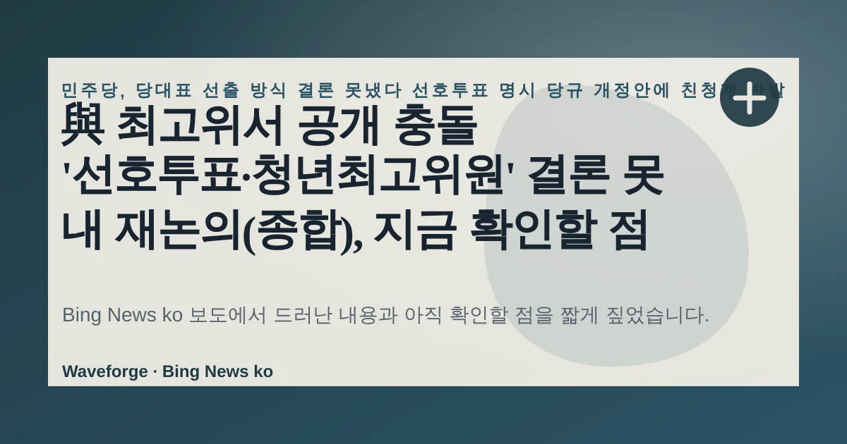 與 최고위서 공개 충돌 '선호투표·청년최고위원' 결론 못 내 재논의(종합), 지금 확인할 점 — source-led trend brief illustration