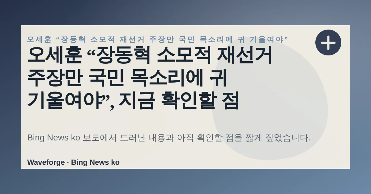 오세훈 “장동혁 소모적 재선거 주장만 국민 목소리에 귀 기울여야”, 지금 확인할 점 — source-led trend brief illustration