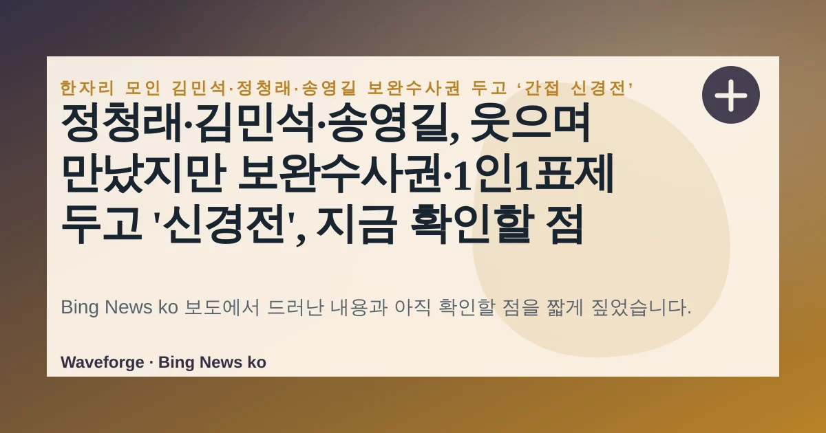 정청래·김민석·송영길, 웃으며 만났지만 보완수사권·1인1표제 두고 '신경전', 지금 확인할 점 — source-led trend brief illustration