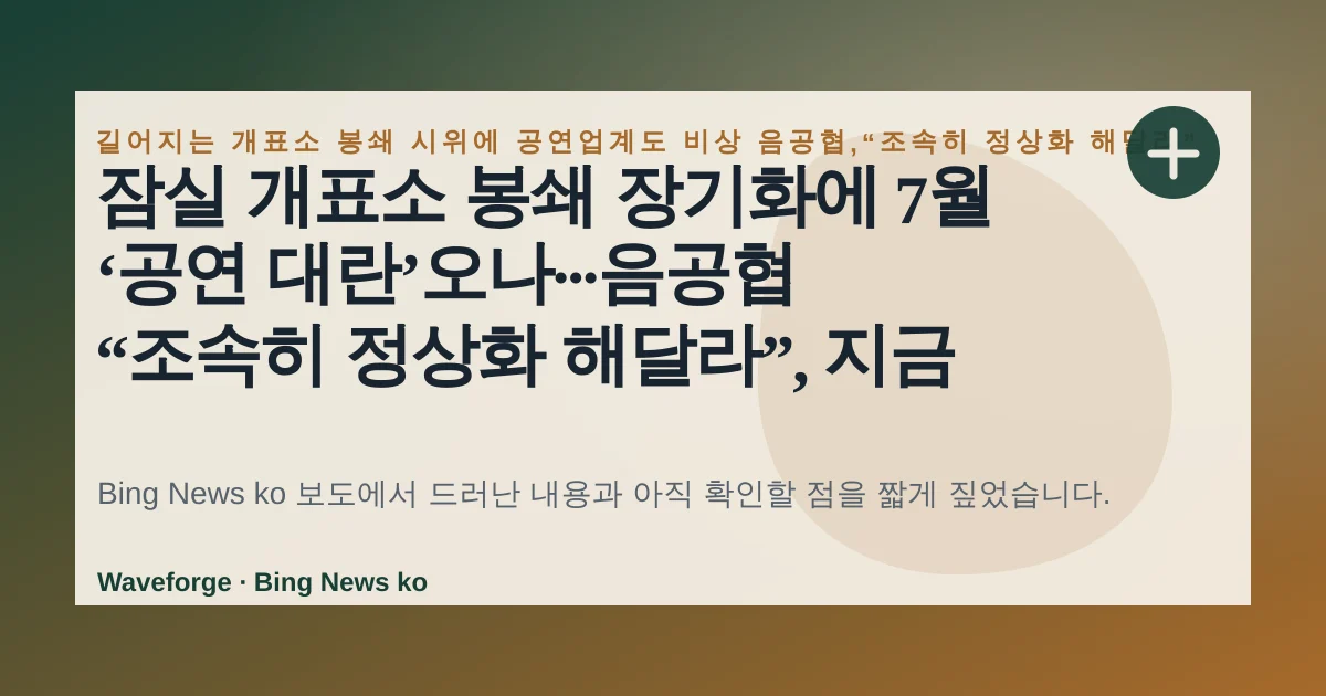 잠실 개표소 봉쇄 장기화에 7월 ‘공연 대란’오나···음공협 “조속히 정상화 해달라”, 지금 확인할 점 — source-led trend brief illustration