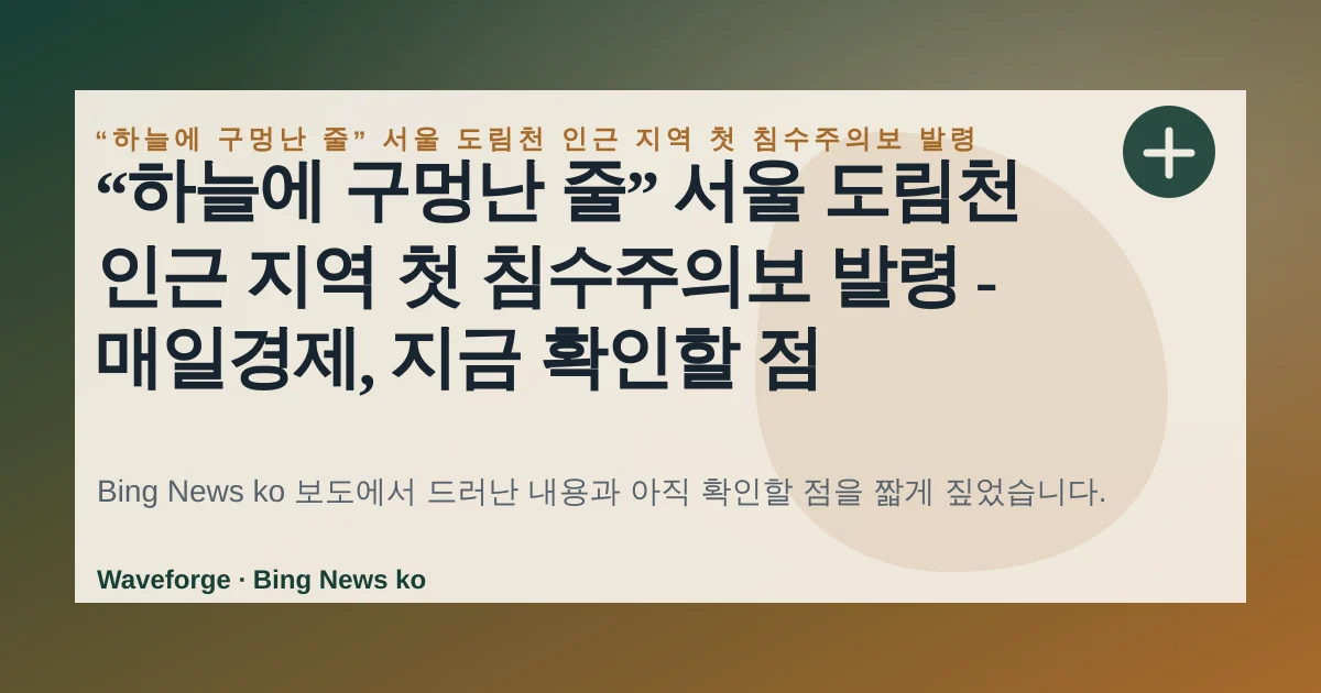“하늘에 구멍난 줄” 서울 도림천 인근 지역 첫 침수주의보 발령 - 매일경제, 지금 확인할 점 — source-led trend brief illustration
